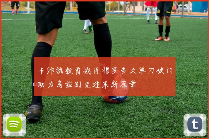卡帅执教首战肖穆罗多夫单刀破门助力乌兹别克迎来新篇章
