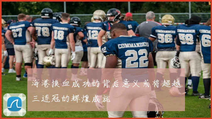 海港换血成功的背后意义或将超越三连冠的辉煌成就