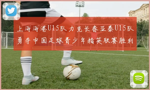 上海海港U15队力克长春亚泰U15队勇夺中国足球青少年精英联赛胜利