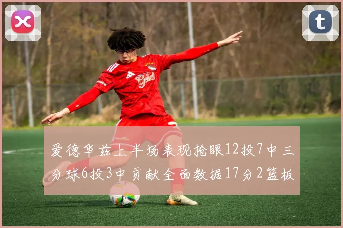 爱德华兹上半场表现抢眼12投7中三分球6投3中贡献全面数据17分2篮板3助攻2抢断1盖帽