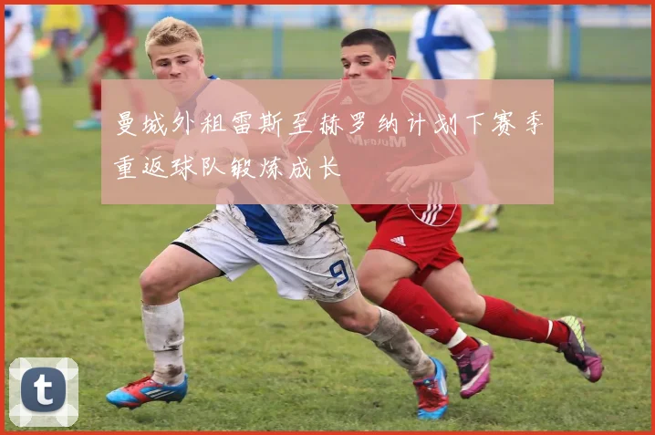 曼城外租雷斯至赫罗纳计划下赛季重返球队锻炼成长
