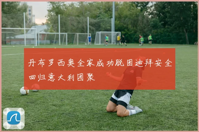 丹布罗西奥全家成功脱困迪拜安全回归意大利团聚