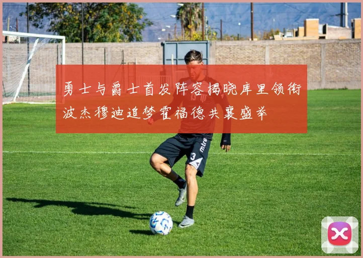勇士与爵士首发阵容揭晓库里领衔波杰穆迪追梦霍福德共襄盛举