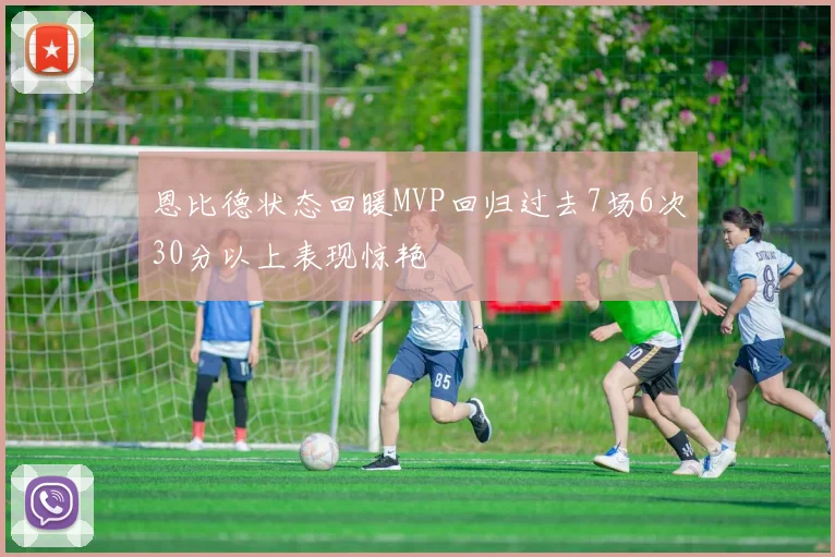 恩比德状态回暖MVP回归过去7场6次30分以上表现惊艳
