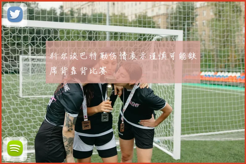 科尔谈巴特勒伤情表示谨慎可能缺席背靠背比赛