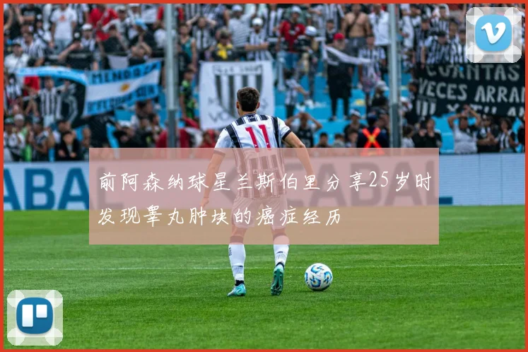前阿森纳球星兰斯伯里分享25岁时发现睾丸肿块的癌症经历