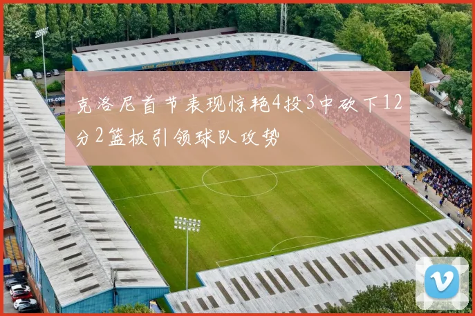 克洛尼首节表现惊艳4投3中砍下12分2篮板引领球队攻势