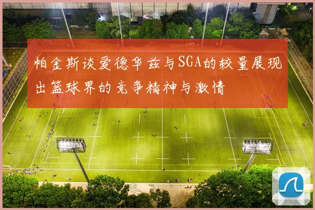 帕金斯谈爱德华兹与SGA的较量展现出篮球界的竞争精神与激情