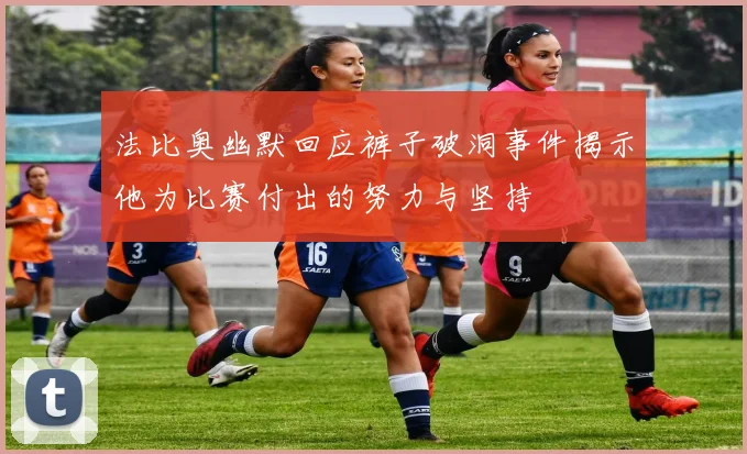 法比奥幽默回应裤子破洞事件揭示他为比赛付出的努力与坚持